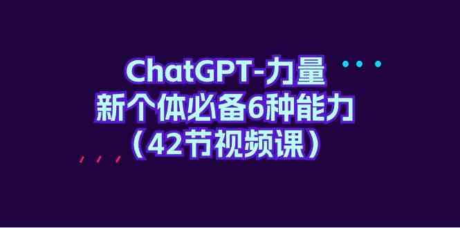 （9684期）ChatGPT-力量 新个体必备6种能力（42节视频课）-安索博客网