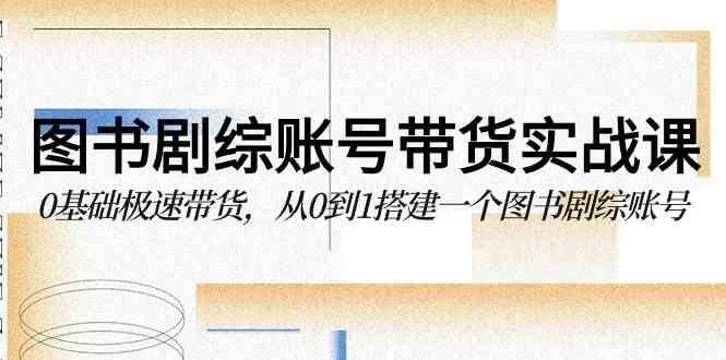 （9671期）图书-剧综账号带货实战课，小白也能轻松带货，手把手教你从0到1搞定一个图书剧综账号-安索博客网