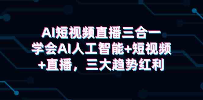 （9669期）AI短视频直播三合一，搞定AI人工智能+短视频+直播，抓住三大趋势红利-安索博客网