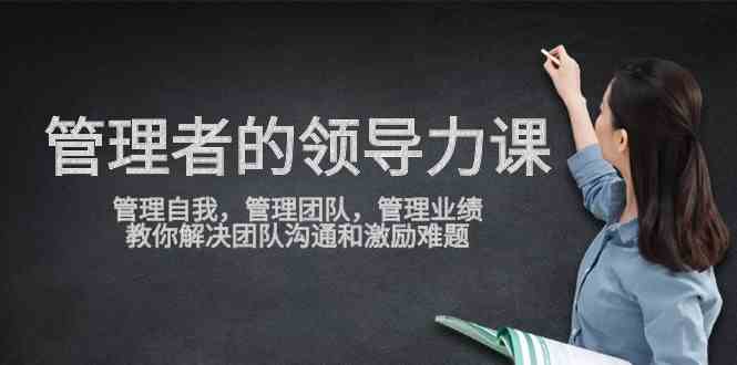 管理者领导力课：搞定自己、带好团队、管好业绩，轻松化解沟通和激励难题-安索博客网