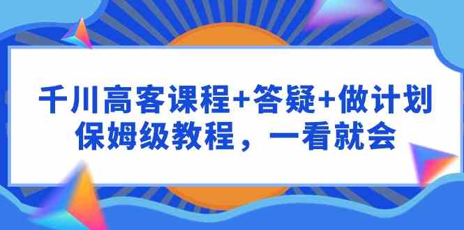 （9664期）千川高客单价课程+答疑+做计划，保姆级教程，一看就懂-安索博客网