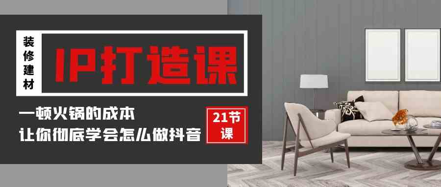 装修建材IP打造课：花一顿火锅的钱，手把手教你玩转抖音（21节视频课）-安索博客网
