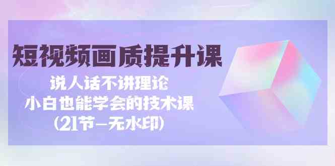 短视频画质提升课，小白也能轻松上手！不讲理论，只讲干货（21节课，无水印）-安索博客网