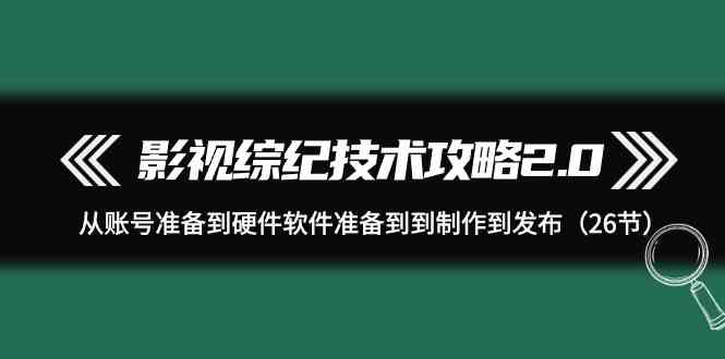 （9633期）影视综技术攻略2.0：从账号准备到发布，26节课全搞定！-安索博客网