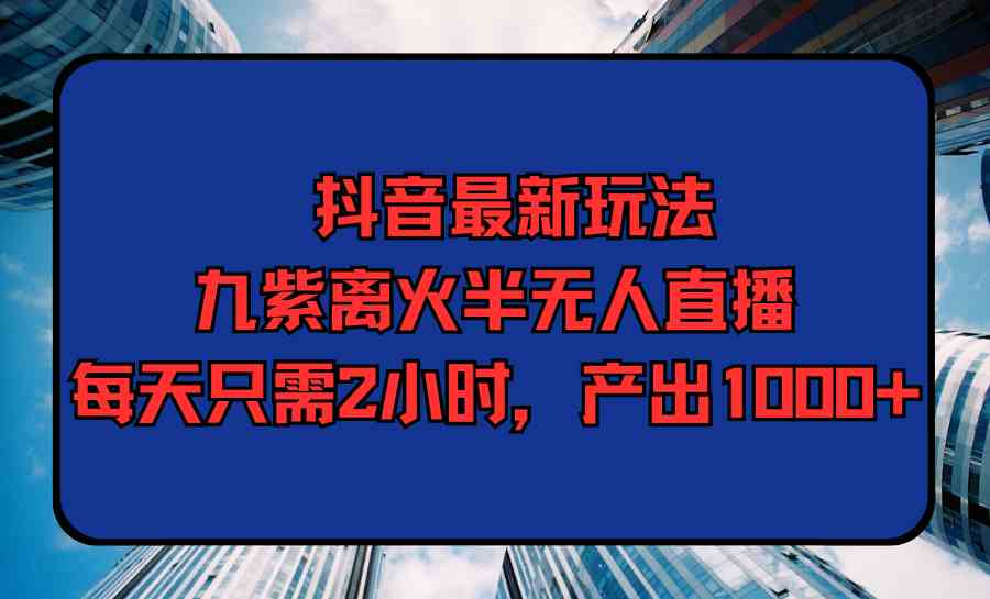 抖音新玩法揭秘：九紫离火半无人直播，每天只需2小时，轻松赚1000+-安索博客网