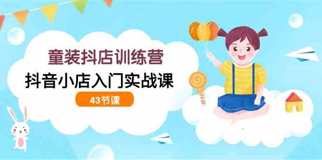 （9610期）童装抖店训练营，抖音小店入门实战课（43节课）-安索博客网