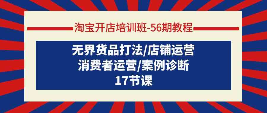 淘宝开店培训班第56期：无界货品打法、店铺运营、消费者运营、案例诊断，轻松上手！-安索博客网