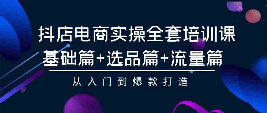 抖店电商实操全套培训课：基础+选品+流量，从新手到爆款轻松上手-安索博客网