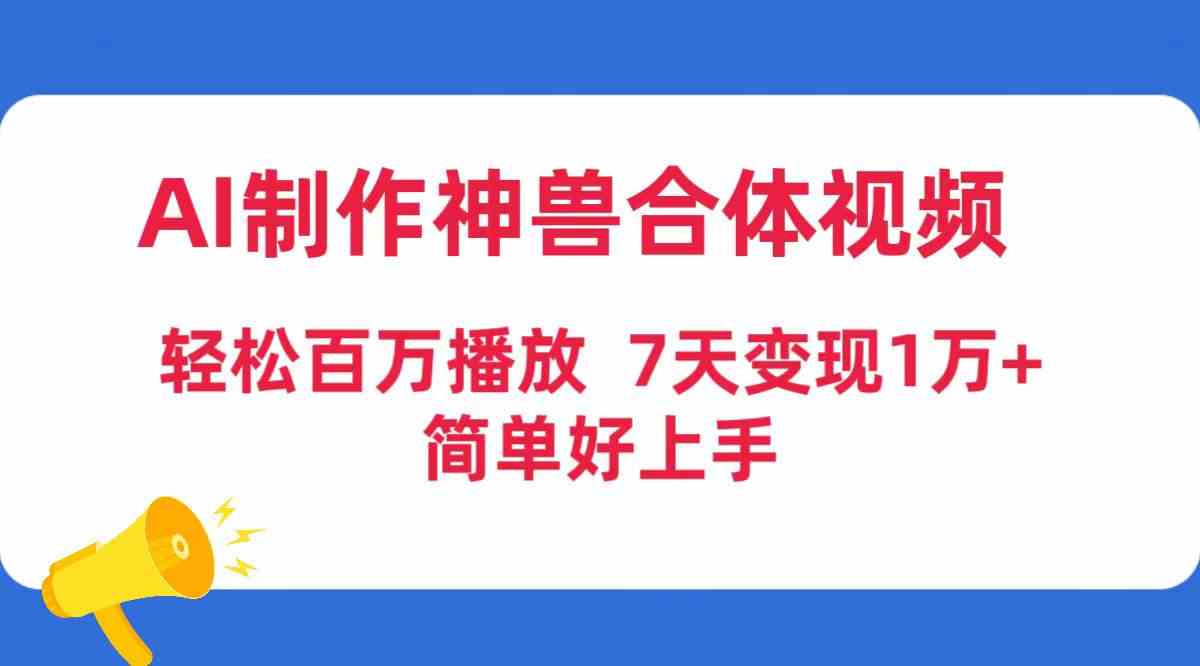 AI神兽合体视频，轻松冲上百万播放，7天赚1万+，新手也能玩-安索博客网