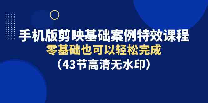 手机版剪映基础案例特效课，零基础也能轻松搞定（43节高清无广告）-安索博客网