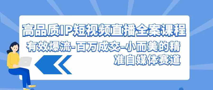 （9591期）高品质 IP 短视频直播全案课：轻松爆流、百万成交，小而美的自媒体赛道-安索博客网