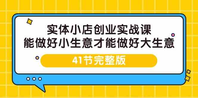 实体小店创业实战课：把小生意做大了，你才算真牛！-41节完整版-安索博客网