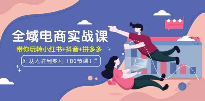 （9529期）全域电商实战课：从入驻到盈利，带你把小红书、抖音、拼多多玩明白（80节课）-安索博客网