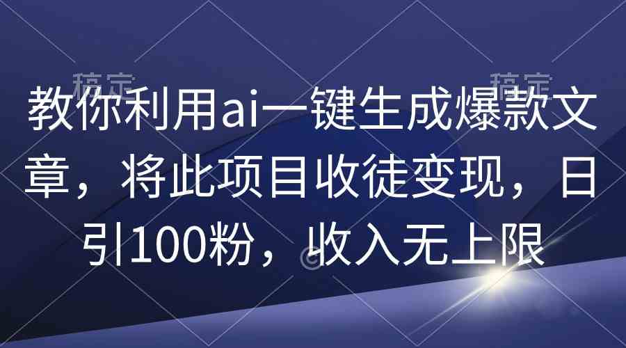 手把手教你用AI一键搞定爆款文章，靠收徒变现，每天多来100个粉丝，收入随便涨！-安索博客网