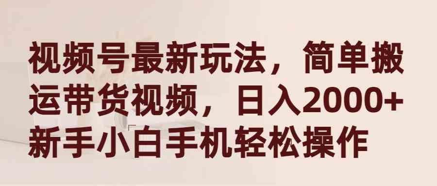 视频号新玩法，搬运带货视频，每天轻松赚2000+，新手用手机就能搞定-安索博客网