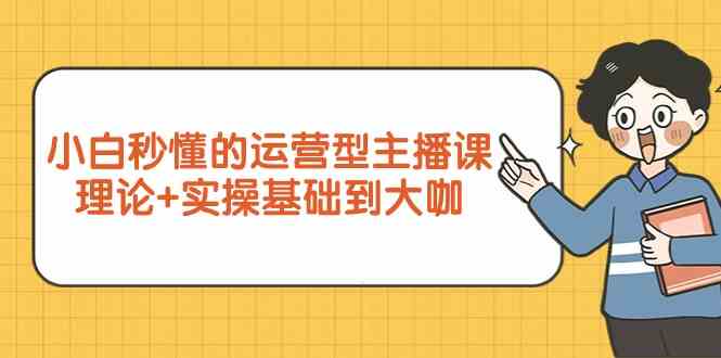 （9473期）一看就懂的运营型主播课，理论+实操带你从小白变大咖（7节视频课）-安索博客网