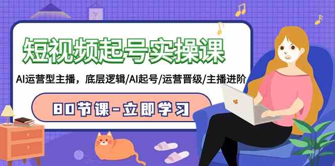 短视频起号实操课：AI运营型主播，底层逻辑/AI起号/运营晋级/主播进阶/80节-安索博客网