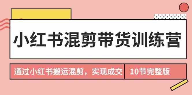 小红书混剪带货训练营：搬运+混剪，轻松卖出货（10节课搞定）-安索博客网