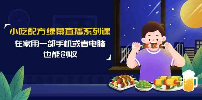 小吃配方绿幕直播系列课：在家用手机或电脑，轻轻松松赚点外快（14节课）-安索博客网