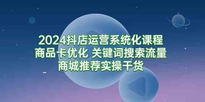 2024抖店运营系统化课程：商品卡优化、搜索流量、商城推荐，全是干货-安索博客网