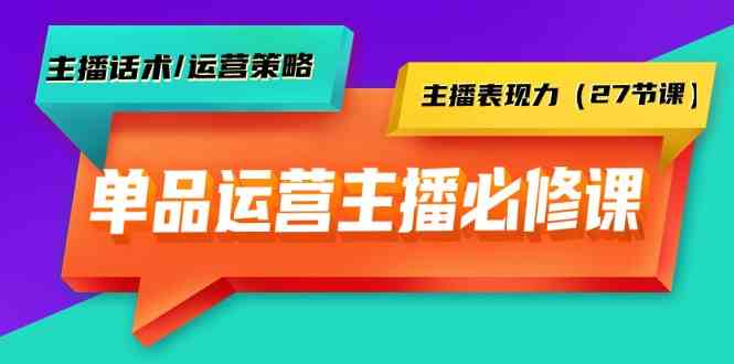 单品运营实操主播必修课：话术、策略、表现力（27节全）-安索博客网
