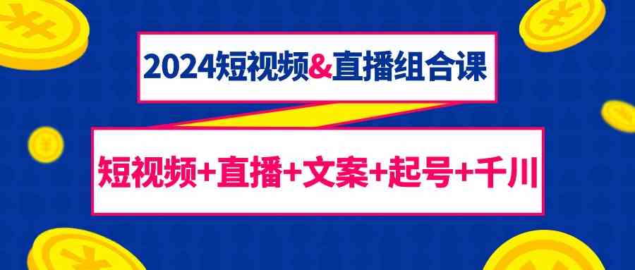 2024短视频&直播组合课：短视频+直播+文案+起号+千川，整整67节课-安索博客网