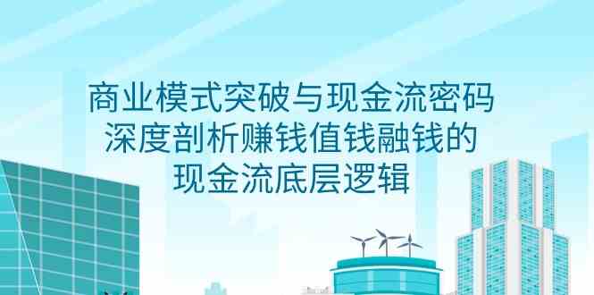 （9422期）商业模式突破+现金流密码，手把手教你搞懂赚钱、值钱、融钱的底层逻辑-安索博客网