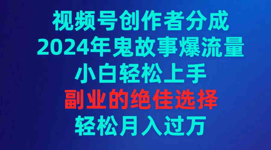 视频号创作者分成，2024年鬼故事爆流量，小白也能轻松上手，副业搞钱真香！-安索博客网