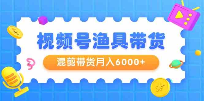 视频号渔具带货，混剪月入6000+，起号、剪辑、选品、带货全套玩法-安索博客网