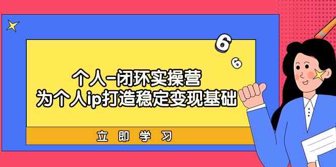 个人闭环实操营：帮你把个人IP变成稳定赚钱的机器，从定位到成交全搞定-安索博客网