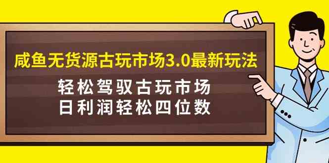 咸鱼无货源古玩市场3.0最新玩法：轻松搞定古玩，日赚四位数不是梦！-安索博客网