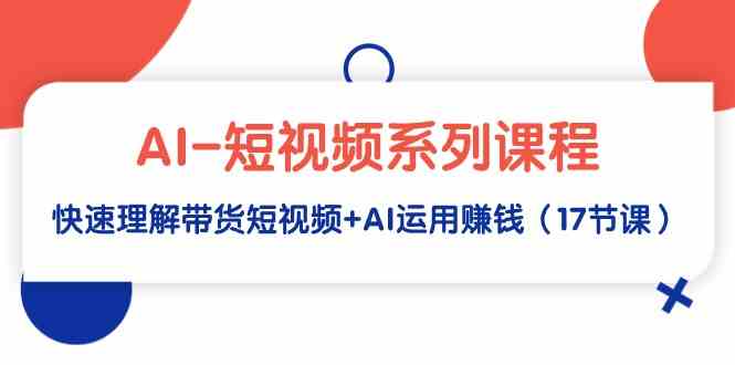 （9315期）AI短视频系列课，轻松搞懂带货短视频+AI怎么赚钱（17节课）-安索博客网