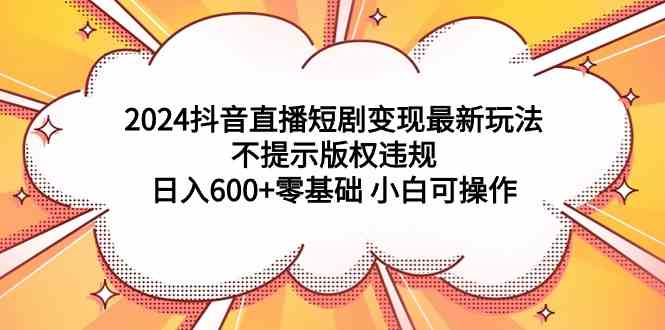 2024抖音直播短剧变现新玩法，不提示版权违规，日入600+，零基础小白也能干-安索博客网