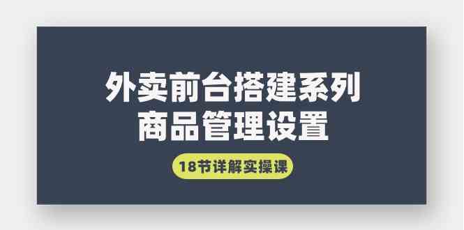 （9274期）外卖前台搭建系列｜商品管理设置，18节实操课，手把手教你搞定-安索博客网