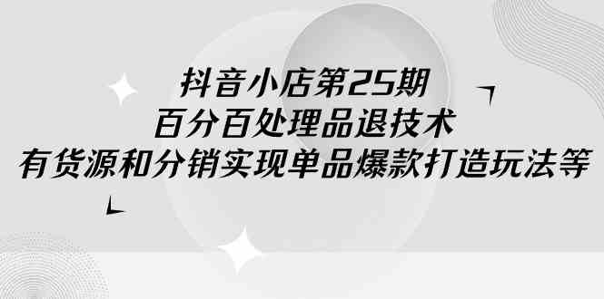 抖音小店第25期：手把手教你处理品退，搞定爆款打造（有货源/分销都能玩）-安索博客网