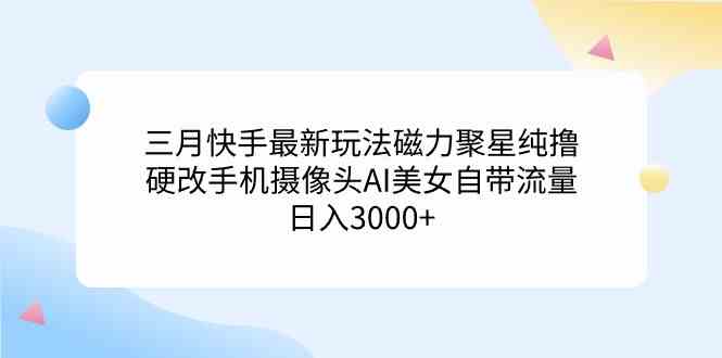 三月快手新玩法：磁力聚星纯撸，硬改手机摄像头搞AI美女，流量轻松日入3000+-安索博客网