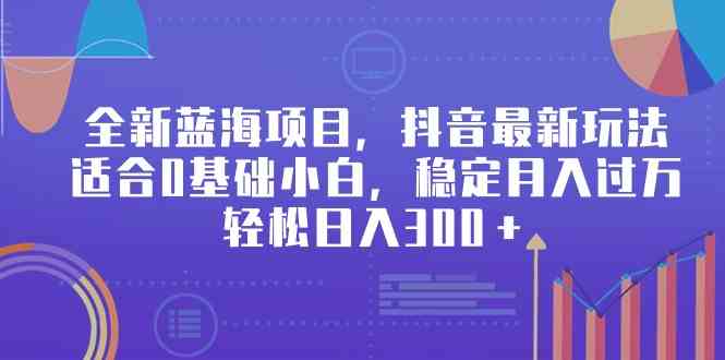（9242期）全新蓝海项目，抖音最新玩法，小白也能轻松上手，稳定月入过万，每天300+不是梦-安索博客网