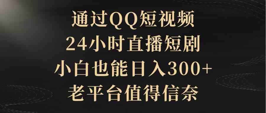 还在愁赚钱？QQ短视频+24小时直播短剧，小白也能日入300+，老平台靠谱！-安索博客网