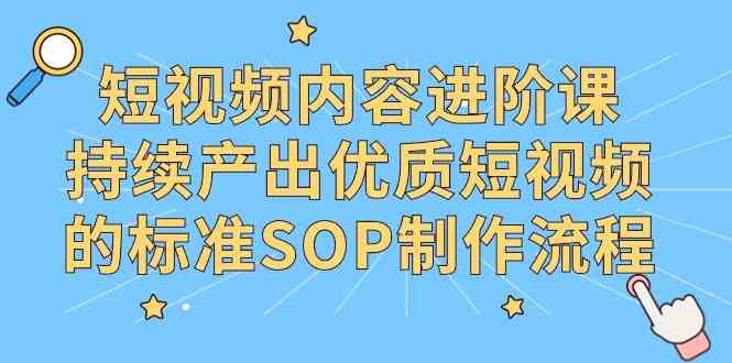 短视频内容进阶课：教你持续产出爆款视频的标准SOP流程-安索博客网