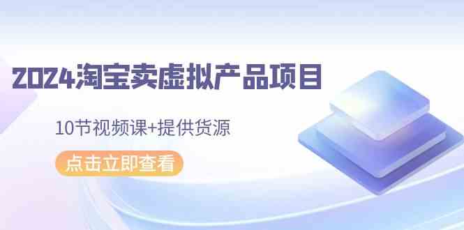 2024淘宝卖虚拟产品项目，10节视频课加货源，轻松上手！-安索博客网