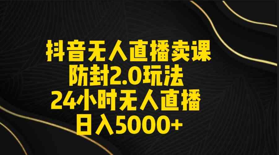 （9186期）抖音无人直播卖课防封2.0玩法，轻松打造日不落直播间，日赚5000+！附直播素材+音频-安索博客网