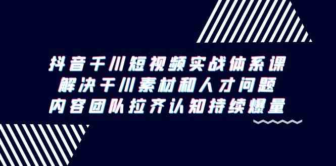 （9173期）抖音千川短视频实战体系课，搞定素材和人才，让团队思路统一-安索博客网