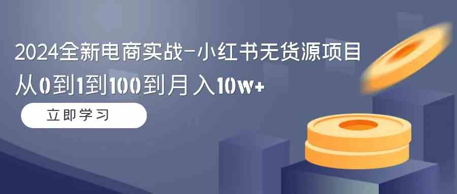 2024全新电商实战：小红书无货源项目，从0到月入10w+，轻松搞定！-安索博客网