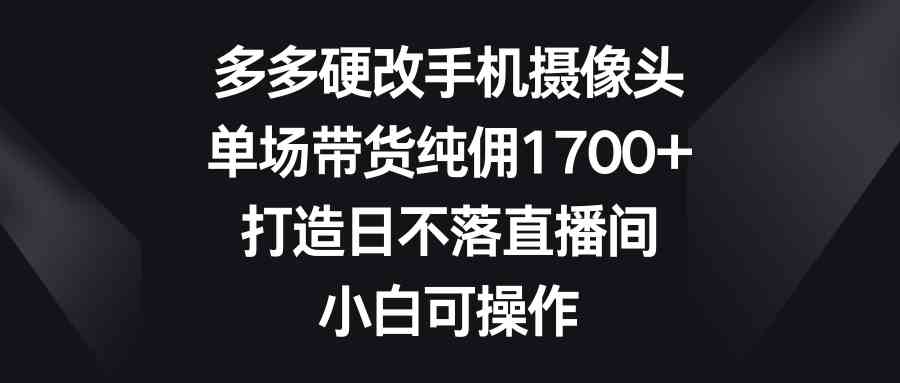 多多硬改手机摄像头，单场带货赚1700+，打造日不落直播间，小白也能玩-安索博客网