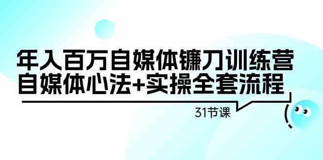 年入百万自媒体镰刀训练营：自媒体心法+实操全套流程（31节课）-安索博客网