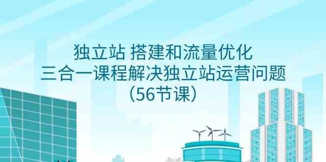 （9156期）独立站搭建和流量优化，三合一课程搞定运营难题（56节课）-安索博客网