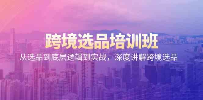 （9143期）跨境选品培训班：手把手教你搞懂选品，从逻辑到实战全讲透-安索博客网