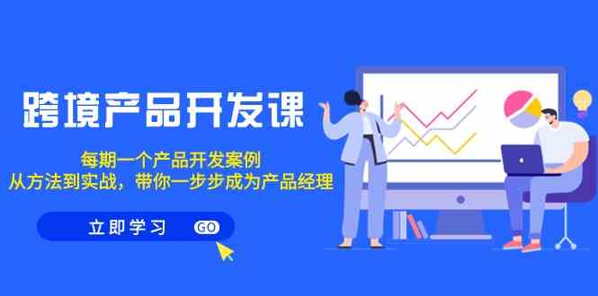（9137期）跨境产品开发课：每期一个真实案例，手把手带你从入门到实战，轻松成为产品经理-安索博客网