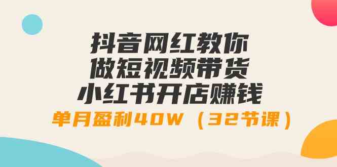 抖音网红亲授：短视频带货+小红书开店，月入40W的秘籍（32节课）-安索博客网