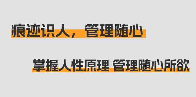 痕迹识人，管理随心：搞定人性，带团队不费劲（31节课）-安索博客网